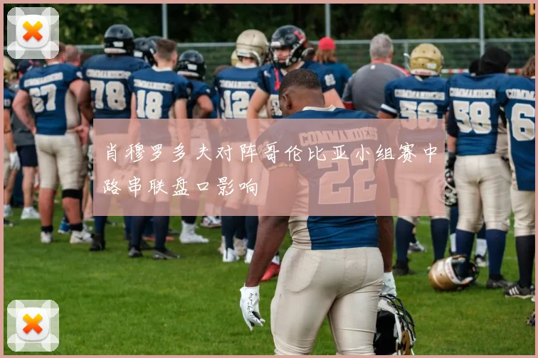 肖穆罗多夫对阵哥伦比亚小组赛中路串联盘口影响