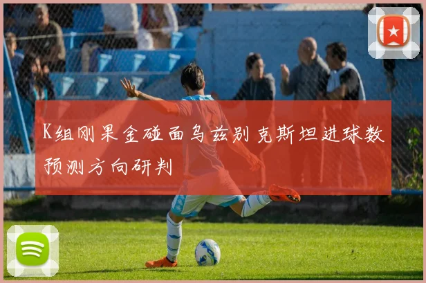 K组刚果金碰面乌兹别克斯坦进球数预测方向研判