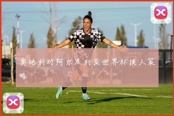 奥地利对阿尔及利亚世界杯换人策略