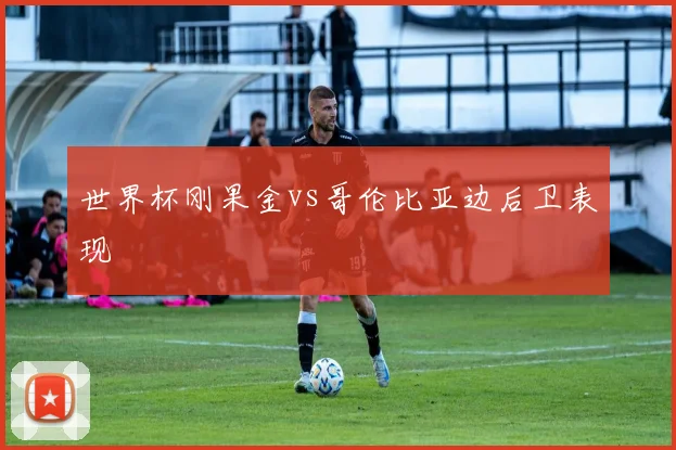 世界杯刚果金vs哥伦比亚边后卫表现