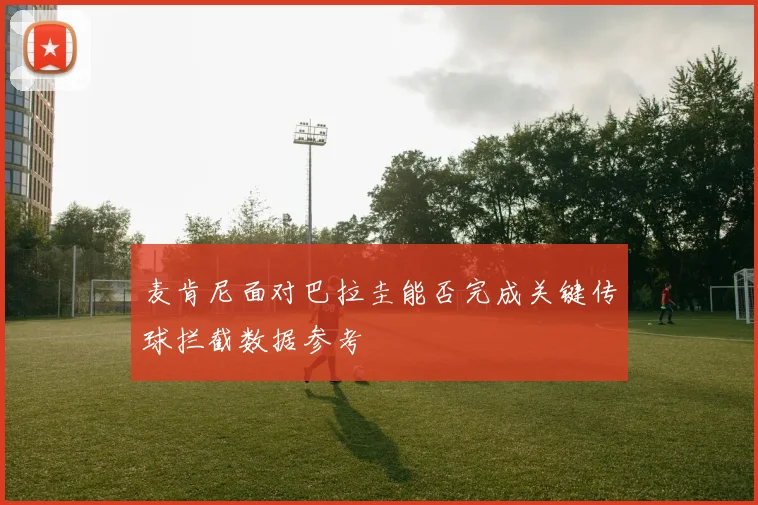 麦肯尼面对巴拉圭能否完成关键传球拦截数据参考