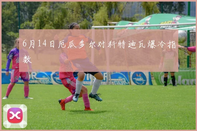 6月14日厄瓜多尔对科特迪瓦爆冷指数