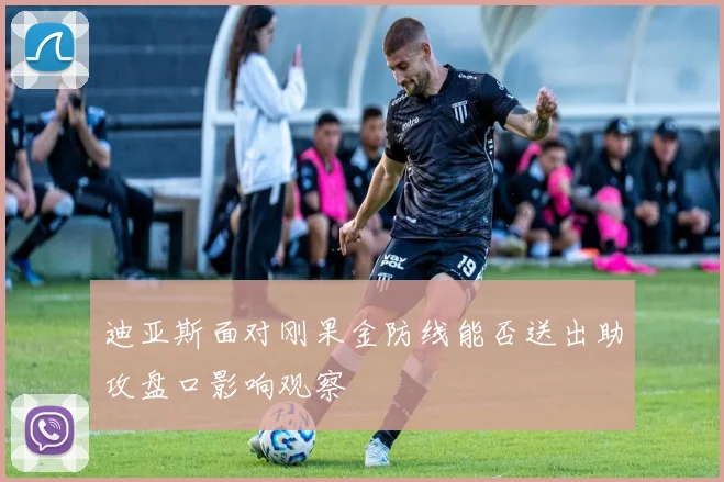 迪亚斯面对刚果金防线能否送出助攻盘口影响观察