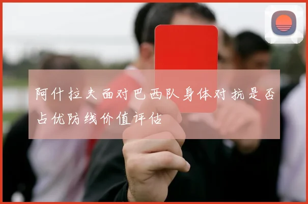 阿什拉夫面对巴西队身体对抗是否占优防线价值评估