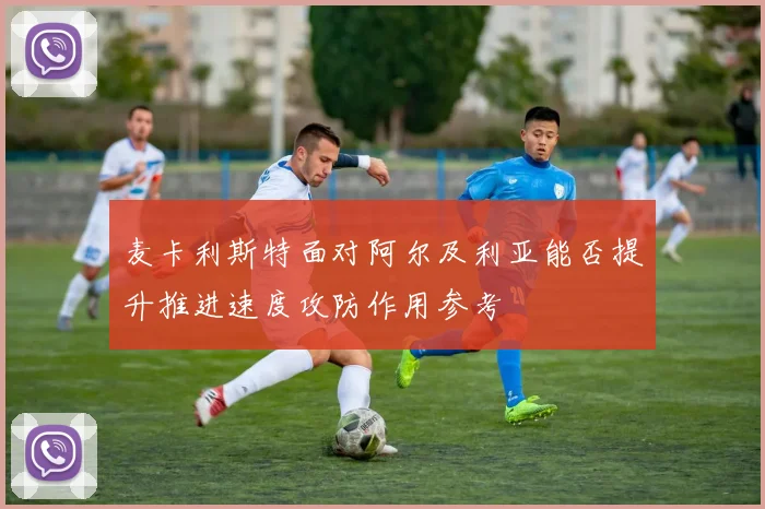 麦卡利斯特面对阿尔及利亚能否提升推进速度攻防作用参考