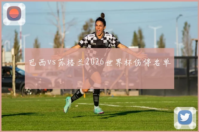巴西vs苏格兰2026世界杯伤停名单