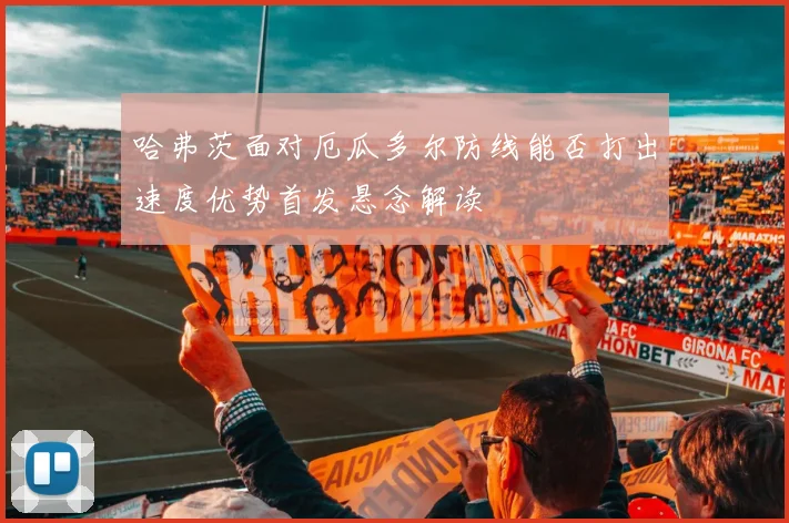 哈弗茨面对厄瓜多尔防线能否打出速度优势首发悬念解读