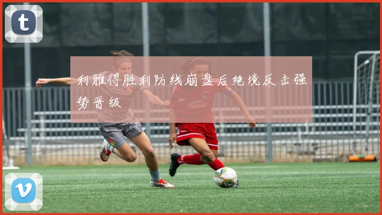 利雅得胜利防线崩盘后绝境反击强势晋级