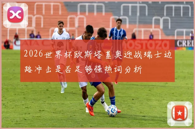 2026世界杯欧斯塔基奥迎战瑞士边路冲击是否足够强热词分析