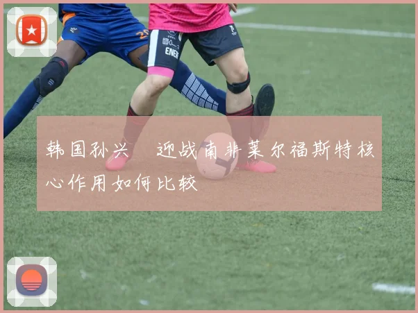 韩国孙兴慜迎战南非莱尔福斯特核心作用如何比较