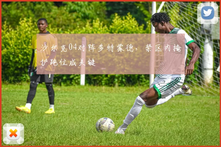 沙尔克04对阵多特蒙德，禁区内掩护跑位成关键