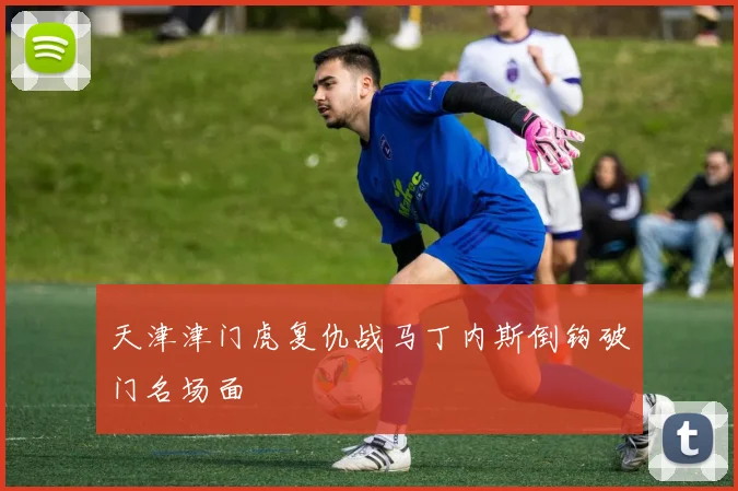天津津门虎复仇战马丁内斯倒钩破门名场面