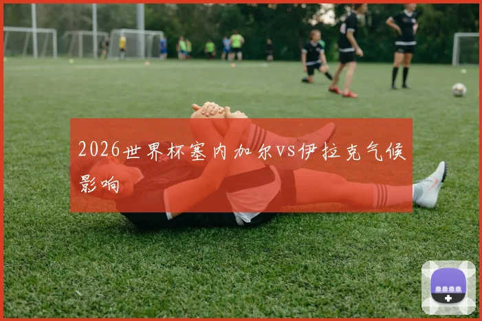 2026世界杯塞内加尔vs伊拉克气候影响