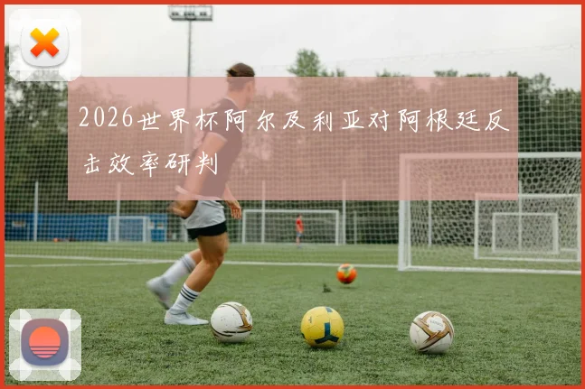 2026世界杯阿尔及利亚对阿根廷反击效率研判