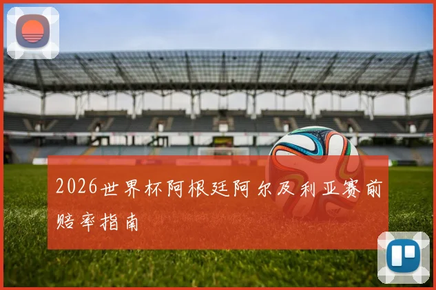 2026世界杯阿根廷阿尔及利亚赛前赔率指南