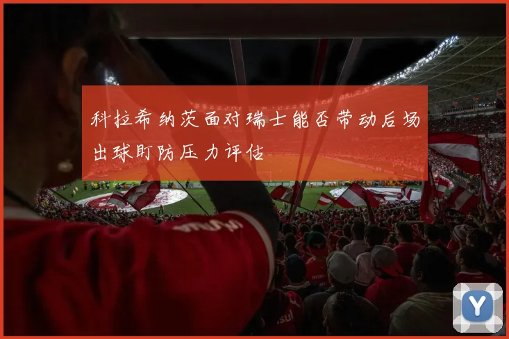 科拉希纳茨面对瑞士能否带动后场出球盯防压力评估