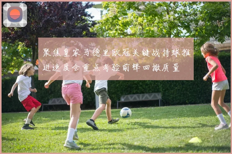 聚焦皇家马德里欧冠关键战持球推进速度会重点考验前锋回撤质量