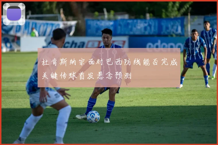 杜肯斯纳宗面对巴西防线能否完成关键传球首发悬念预测