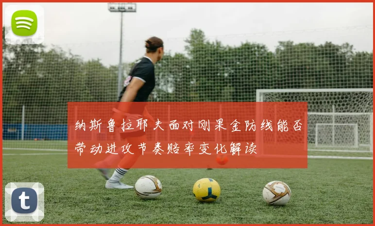 纳斯鲁拉耶夫面对刚果金防线能否带动进攻节奏赔率变化解读