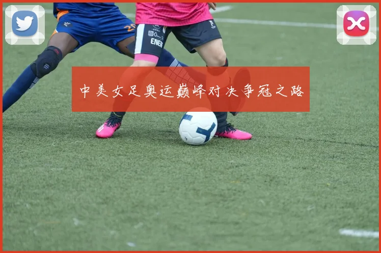 中美女足奥运巅峰对决争冠之路