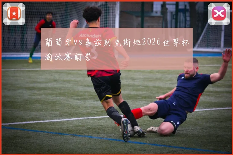 葡萄牙vs乌兹别克斯坦2026世界杯淘汰赛前景