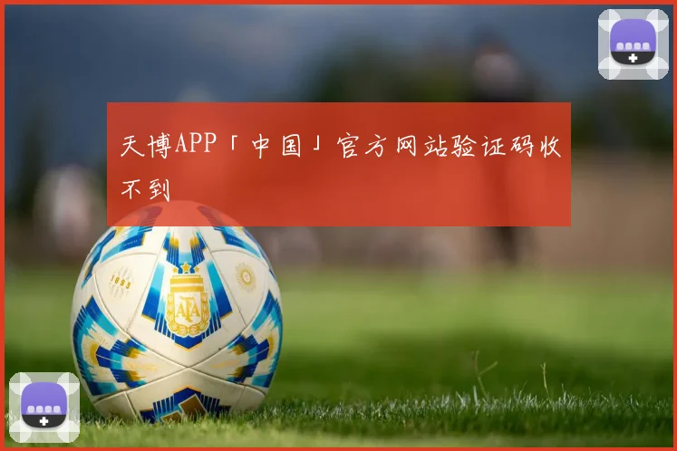 天博APP「中国」官方网站验证码收不到