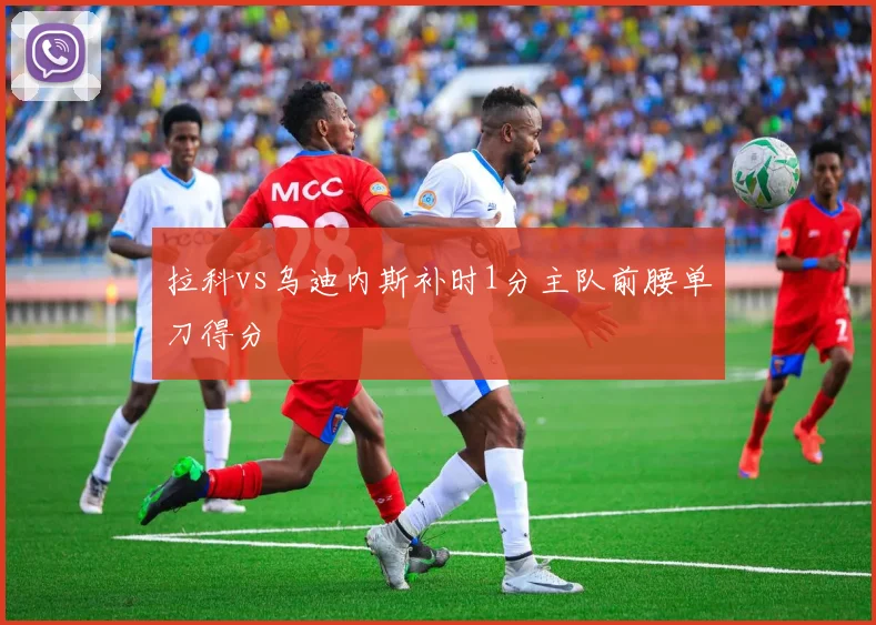 拉科vs乌迪内斯补时1分主队前腰单刀得分
