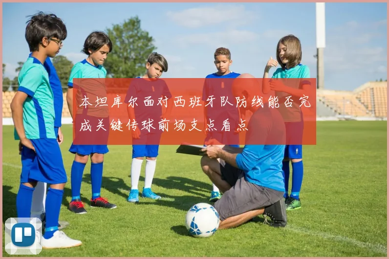 本坦库尔面对西班牙队防线能否完成关键传球前场支点看点