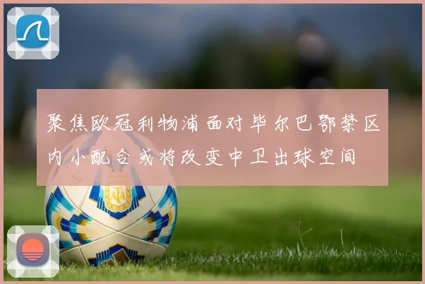 聚焦欧冠利物浦面对毕尔巴鄂禁区内小配合或将改变中卫出球空间