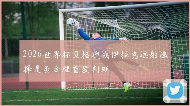 2026世界杯贝格迎战伊拉克远射选择是否合理首发判断