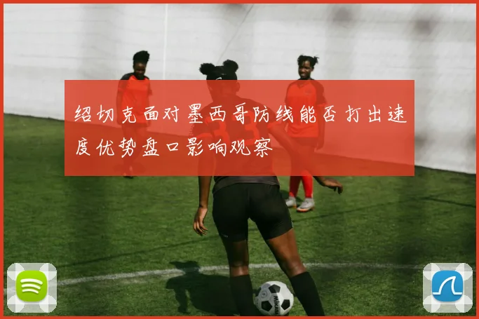 绍切克面对墨西哥防线能否打出速度优势盘口影响观察