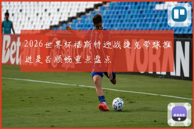 2026世界杯福斯特迎战捷克带球推进是否顺畅重点盘点