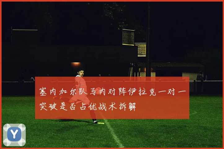 塞内加尔队马内对阵伊拉克一对一突破是否占优战术拆解