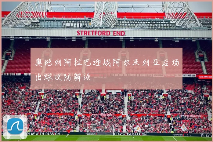 奥地利阿拉巴迎战阿尔及利亚后场出球攻防解读