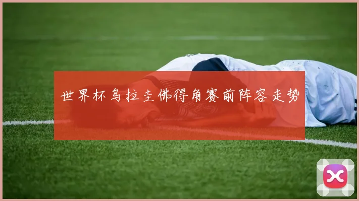 世界杯乌拉圭佛得角赛前阵容走势