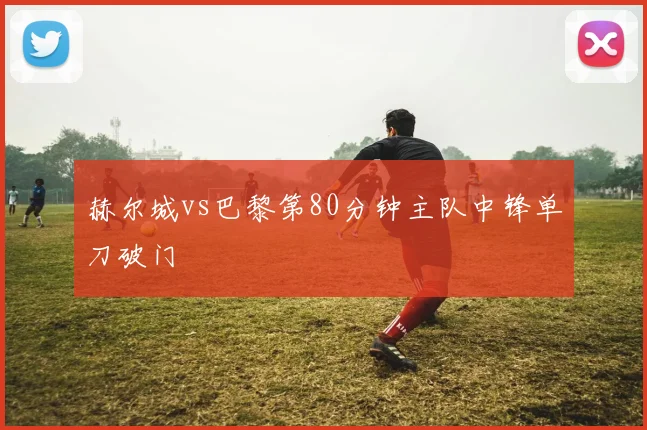 赫尔城vs巴黎第80分钟主队中锋单刀破门