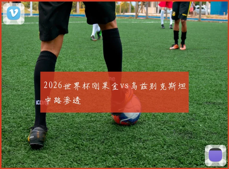 2026世界杯刚果金vs乌兹别克斯坦中路渗透