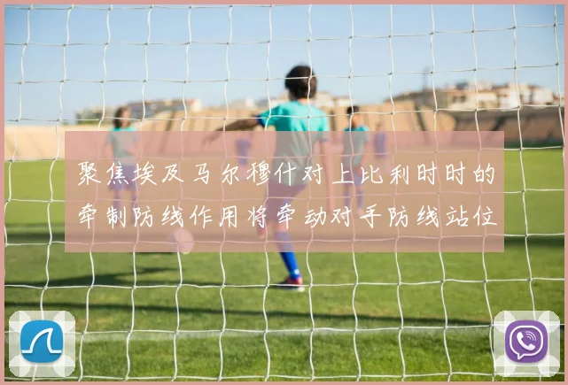 聚焦埃及马尔穆什对上比利时时的牵制防线作用将牵动对手防线站位