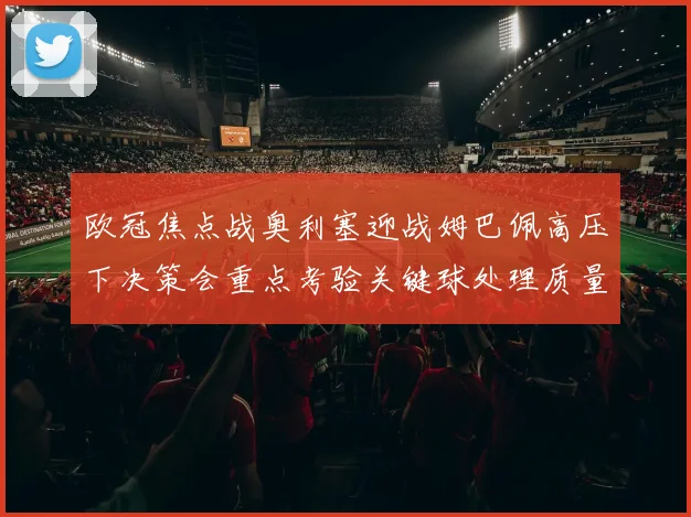 欧冠焦点战奥利塞迎战姆巴佩高压下决策会重点考验关键球处理质量