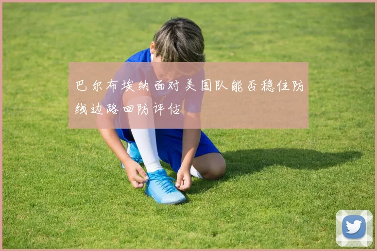 巴尔布埃纳面对美国队能否稳住防线边路回防评估