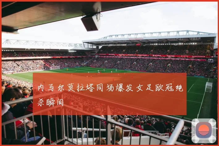 内马尔莫拉塔同场爆发女足欧冠绝杀瞬间
