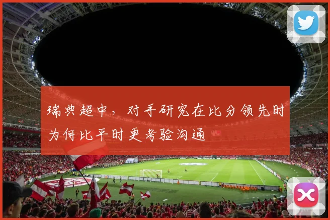 瑞典超中,对手研究在比分领先时为何比平时更考验沟通