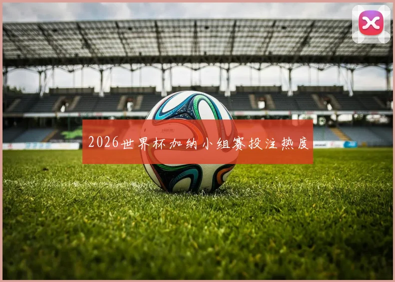 2026世界杯加纳小组赛投注热度