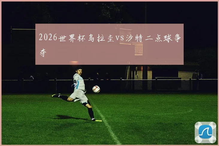 2026世界杯乌拉圭vs沙特二点球争夺