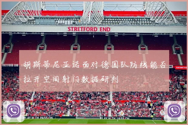 胡斯蒂尼亚诺面对德国队防线能否拉开空间射门数据研判