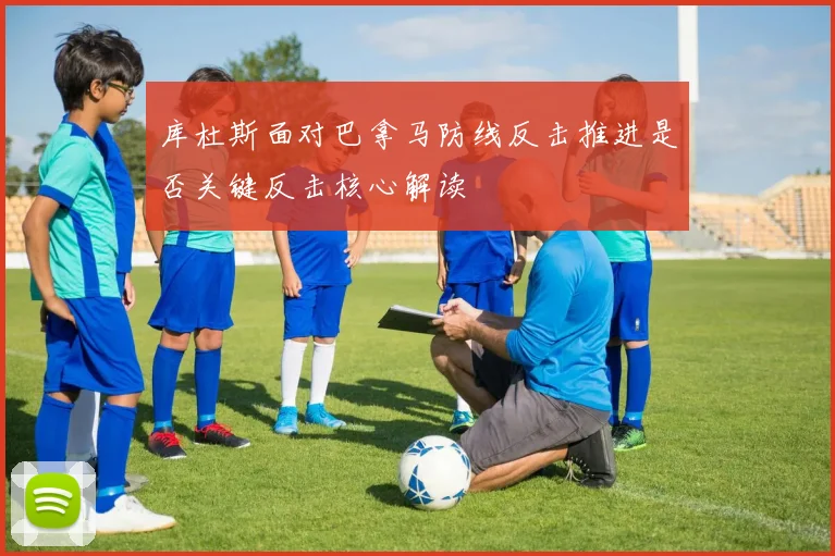 库杜斯面对巴拿马防线反击推进是否关键反击核心解读