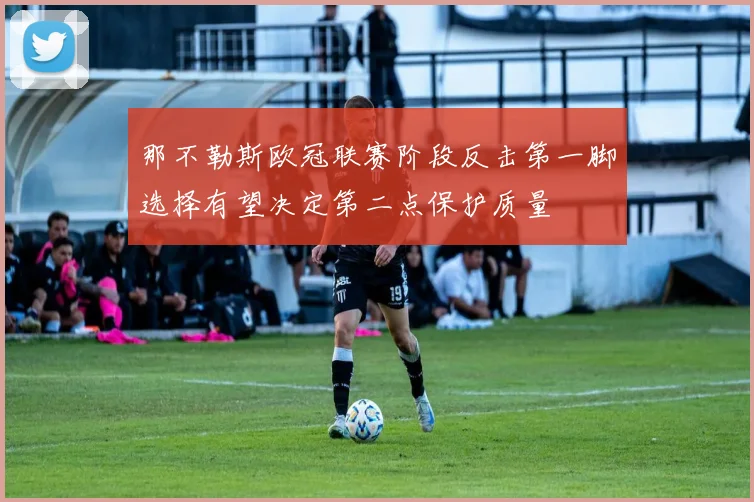 那不勒斯欧冠联赛阶段反击第一脚选择有望决定第二点保护质量