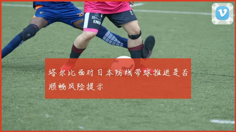 塔尔比面对日本防线带球推进是否顺畅风险提示