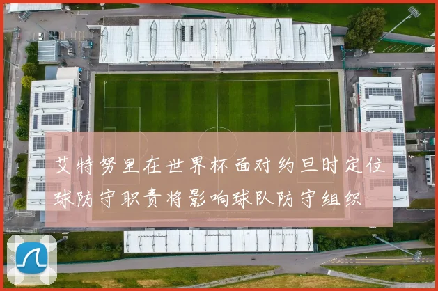 艾特努里在世界杯面对约旦时定位球防守职责将影响球队防守组织