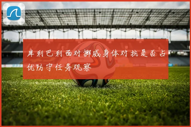 库利巴利面对挪威身体对抗是否占优防守任务观察